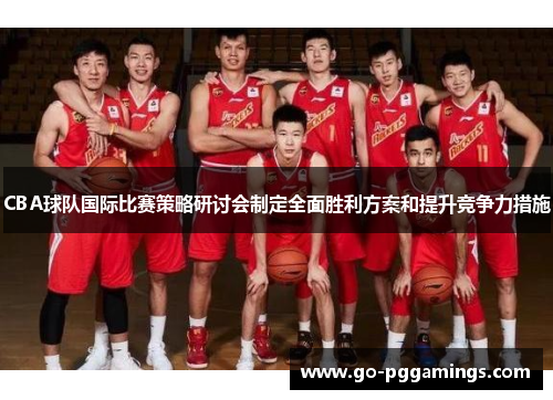 CBA球队国际比赛策略研讨会制定全面胜利方案和提升竞争力措施