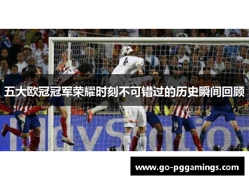 五大欧冠冠军荣耀时刻不可错过的历史瞬间回顾