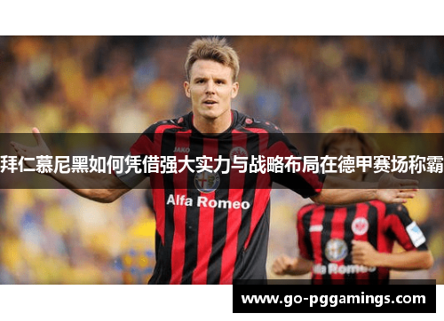 拜仁慕尼黑如何凭借强大实力与战略布局在德甲赛场称霸