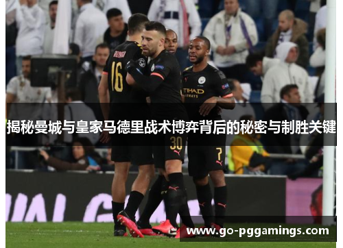 揭秘曼城与皇家马德里战术博弈背后的秘密与制胜关键