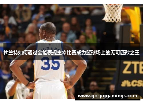 杜兰特如何通过全能表现主宰比赛成为篮球场上的无可匹敌之王
