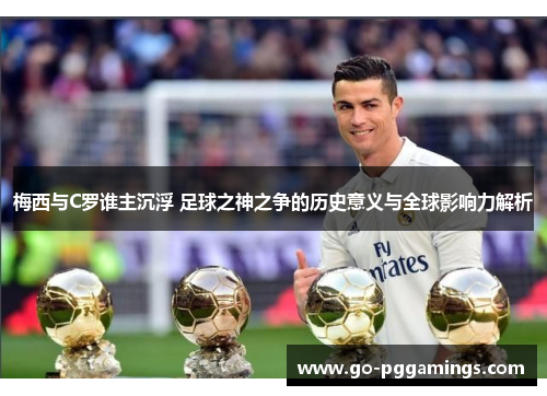 梅西与C罗谁主沉浮 足球之神之争的历史意义与全球影响力解析