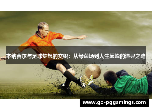 本纳赛尔与足球梦想的交织：从绿茵场到人生巅峰的追寻之路