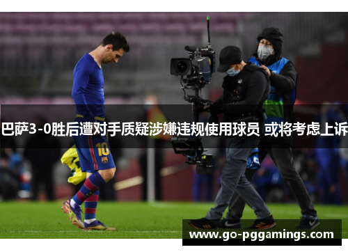 巴萨3-0胜后遭对手质疑涉嫌违规使用球员 或将考虑上诉