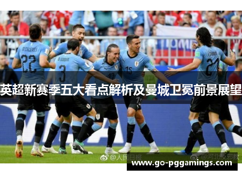 英超新赛季五大看点解析及曼城卫冕前景展望