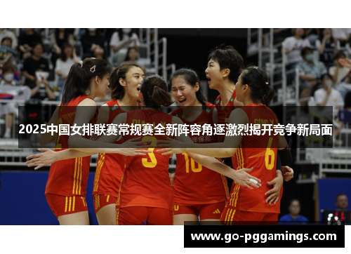 2025中国女排联赛常规赛全新阵容角逐激烈揭开竞争新局面