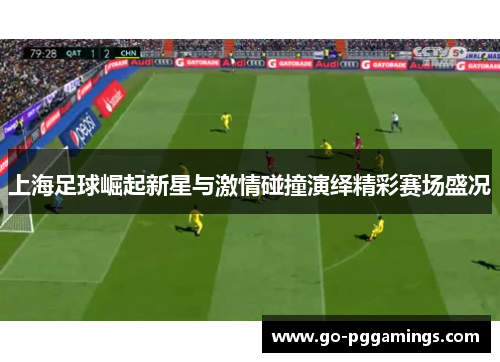 上海足球崛起新星与激情碰撞演绎精彩赛场盛况