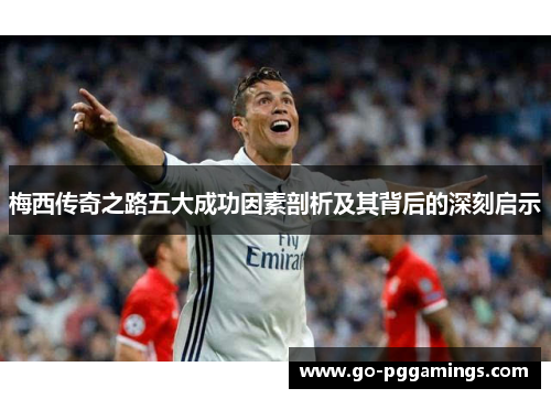 梅西传奇之路五大成功因素剖析及其背后的深刻启示