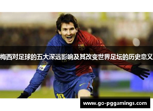 梅西对足球的五大深远影响及其改变世界足坛的历史意义
