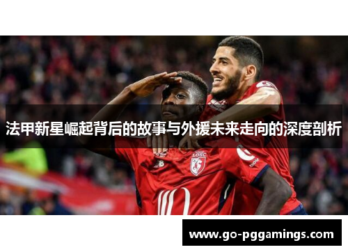 法甲新星崛起背后的故事与外援未来走向的深度剖析