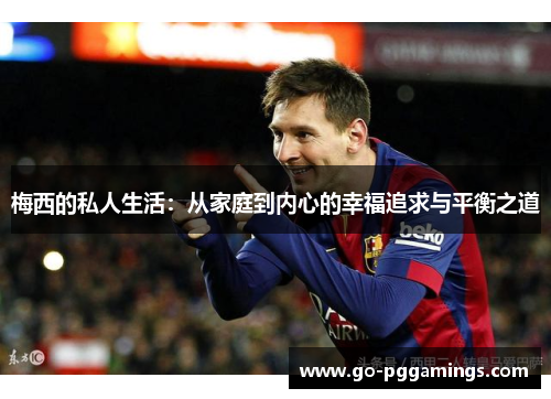 梅西的私人生活：从家庭到内心的幸福追求与平衡之道