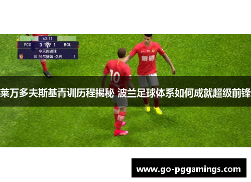 莱万多夫斯基青训历程揭秘 波兰足球体系如何成就超级前锋