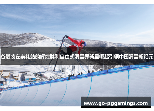 谷爱凌在崇礼站的辉煌胜利自由式滑雪界新星崛起引领中国滑雪新纪元