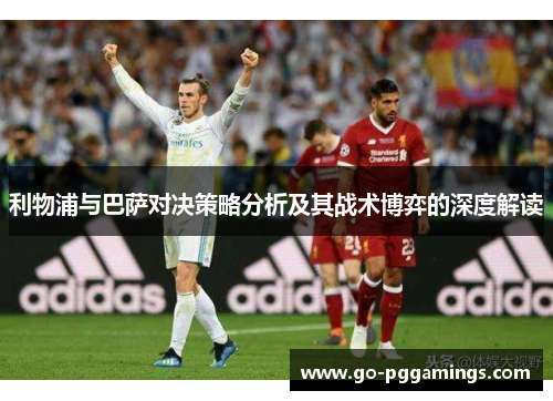 利物浦与巴萨对决策略分析及其战术博弈的深度解读