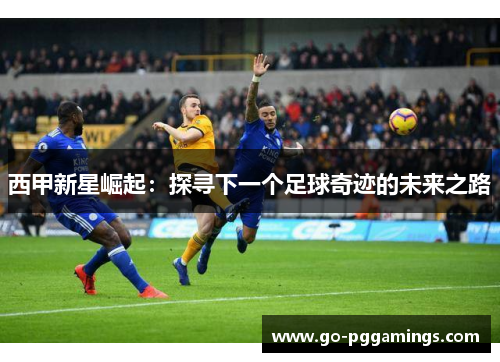 西甲新星崛起：探寻下一个足球奇迹的未来之路