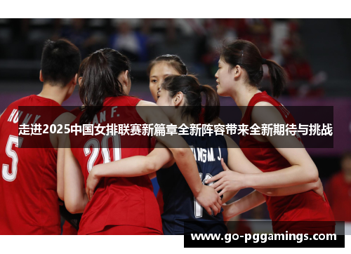 走进2025中国女排联赛新篇章全新阵容带来全新期待与挑战