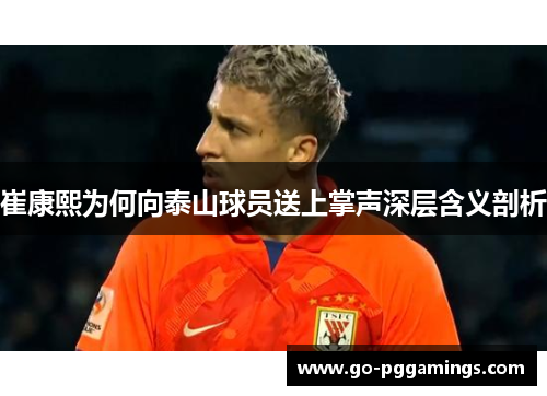 崔康熙为何向泰山球员送上掌声深层含义剖析