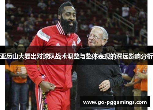 亚历山大复出对球队战术调整与整体表现的深远影响分析