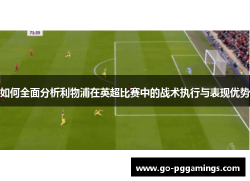 如何全面分析利物浦在英超比赛中的战术执行与表现优势
