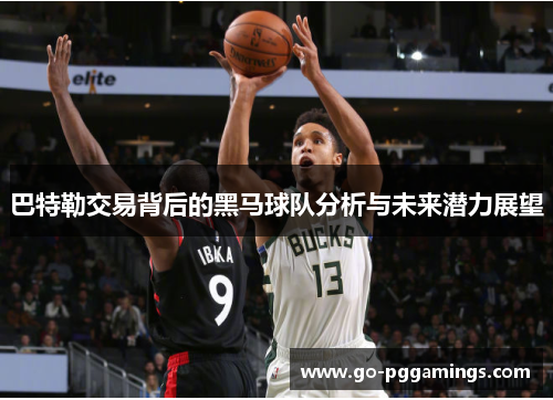 巴特勒交易背后的黑马球队分析与未来潜力展望
