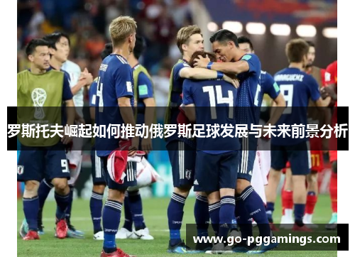 罗斯托夫崛起如何推动俄罗斯足球发展与未来前景分析
