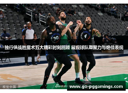 独行侠战胜魔术五大精彩时刻回顾 展现球队凝聚力与绝佳表现