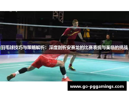 羽毛球技巧与策略解析：深度剖析安赛龙的比赛表现与面临的挑战