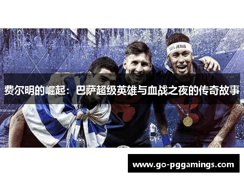 费尔明的崛起：巴萨超级英雄与血战之夜的传奇故事