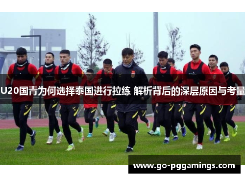 U20国青为何选择泰国进行拉练 解析背后的深层原因与考量