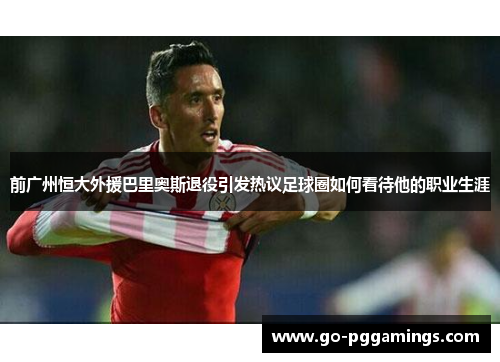 前广州恒大外援巴里奥斯退役引发热议足球圈如何看待他的职业生涯