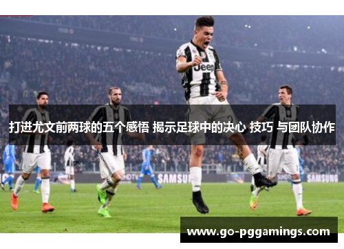 打进尤文前两球的五个感悟 揭示足球中的决心 技巧 与团队协作