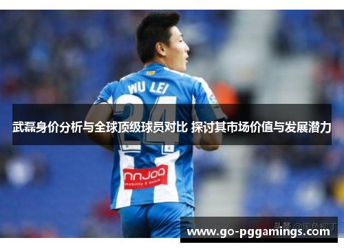 武磊身价分析与全球顶级球员对比 探讨其市场价值与发展潜力