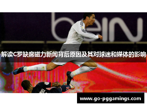 解读C罗缺席磁力新闻背后原因及其对球迷和媒体的影响