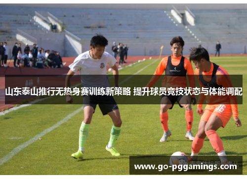 山东泰山推行无热身赛训练新策略 提升球员竞技状态与体能调配