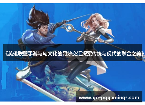 《英雄联盟手游与匈文化的奇妙交汇探索传统与现代的融合之美》