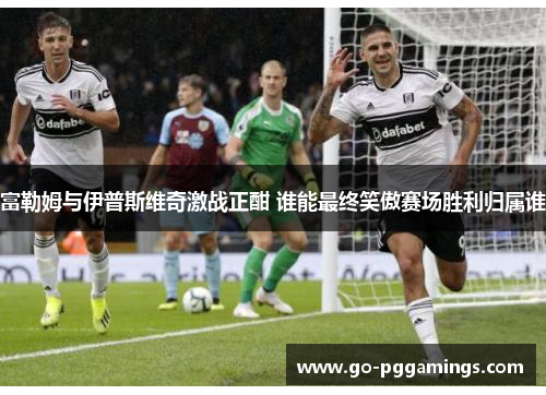 富勒姆与伊普斯维奇激战正酣 谁能最终笑傲赛场胜利归属谁