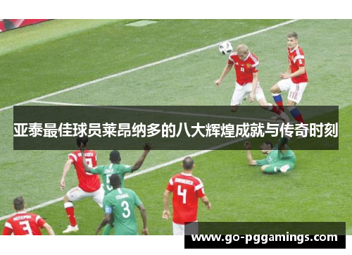 亚泰最佳球员莱昂纳多的八大辉煌成就与传奇时刻