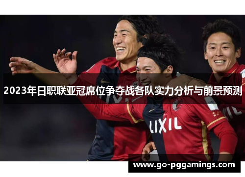 2023年日职联亚冠席位争夺战各队实力分析与前景预测