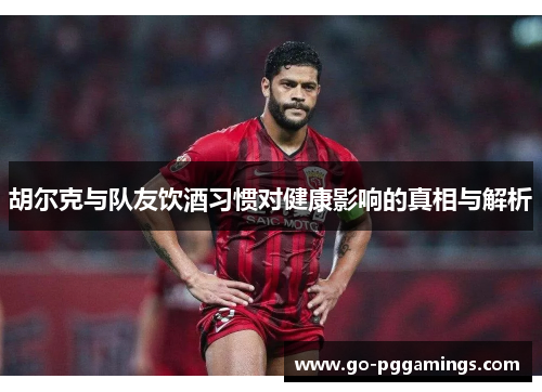 胡尔克与队友饮酒习惯对健康影响的真相与解析