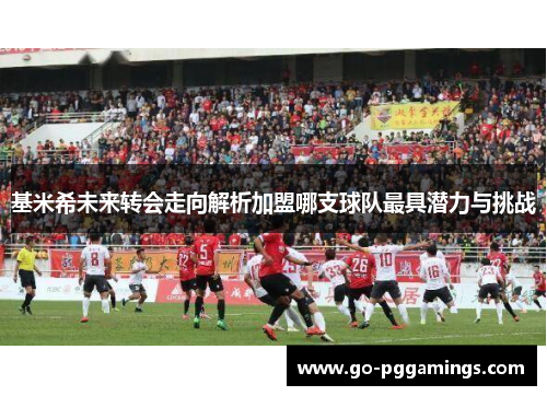 基米希未来转会走向解析加盟哪支球队最具潜力与挑战