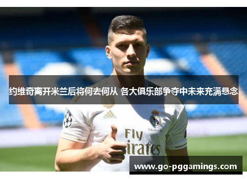 约维奇离开米兰后将何去何从 各大俱乐部争夺中未来充满悬念