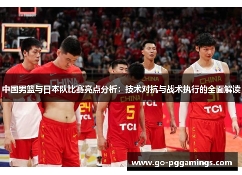 中国男篮与日本队比赛亮点分析：技术对抗与战术执行的全面解读