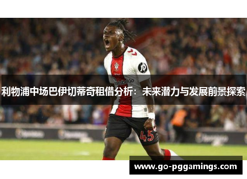 利物浦中场巴伊切蒂奇租借分析：未来潜力与发展前景探索