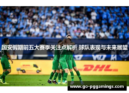 国安假期前五大赛季关注点解析 球队表现与未来展望