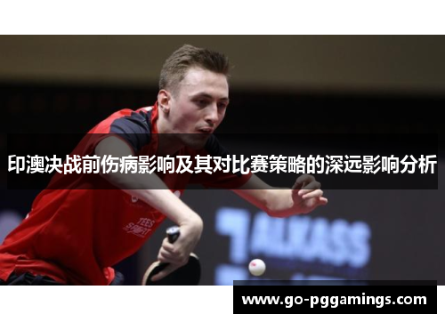 印澳决战前伤病影响及其对比赛策略的深远影响分析