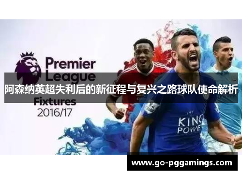 阿森纳英超失利后的新征程与复兴之路球队使命解析