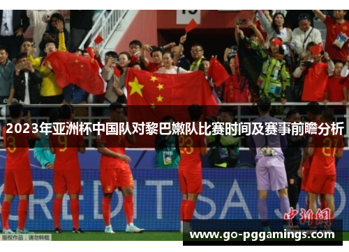 2023年亚洲杯中国队对黎巴嫩队比赛时间及赛事前瞻分析