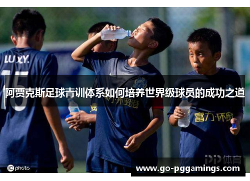 阿贾克斯足球青训体系如何培养世界级球员的成功之道