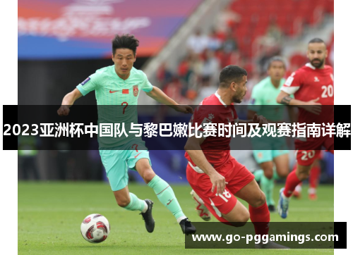 2023亚洲杯中国队与黎巴嫩比赛时间及观赛指南详解
