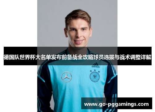 德国队世界杯大名单发布前备战全攻略球员选拔与战术调整详解